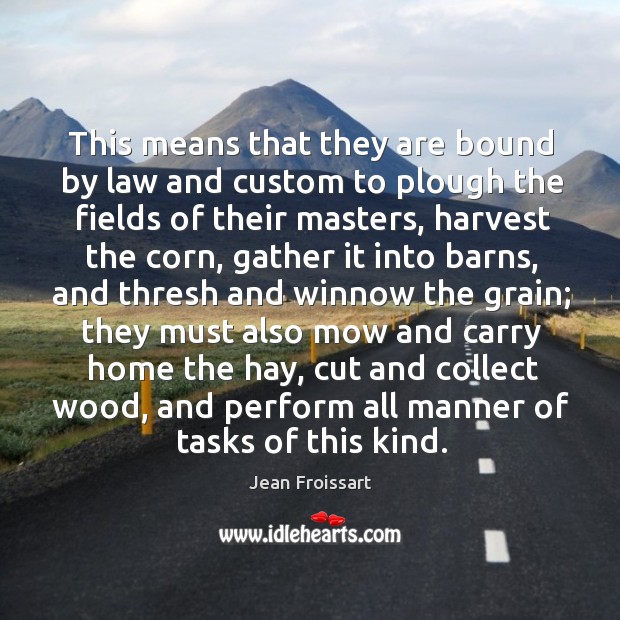 This means that they are bound by law and custom to plough the fields of their masters Jean Froissart Picture Quote