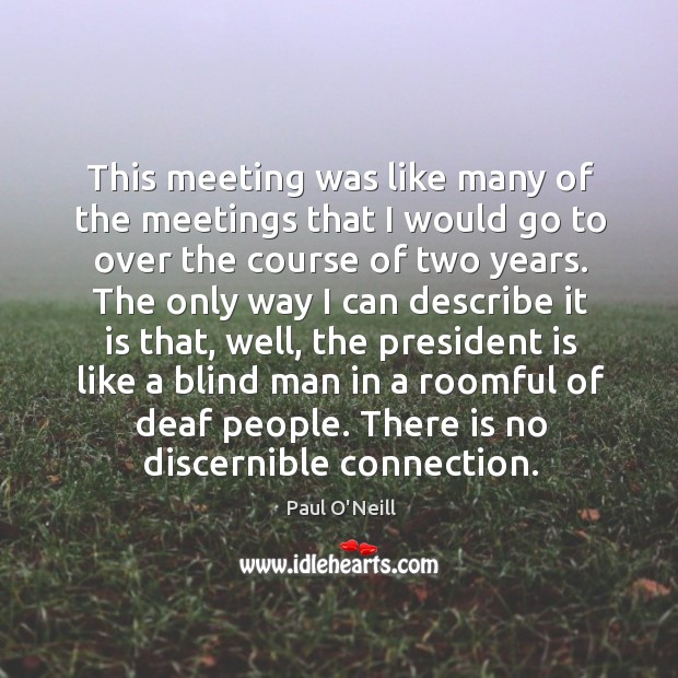 This meeting was like many of the meetings that I would go to over the course of two years. Paul O’Neill Picture Quote