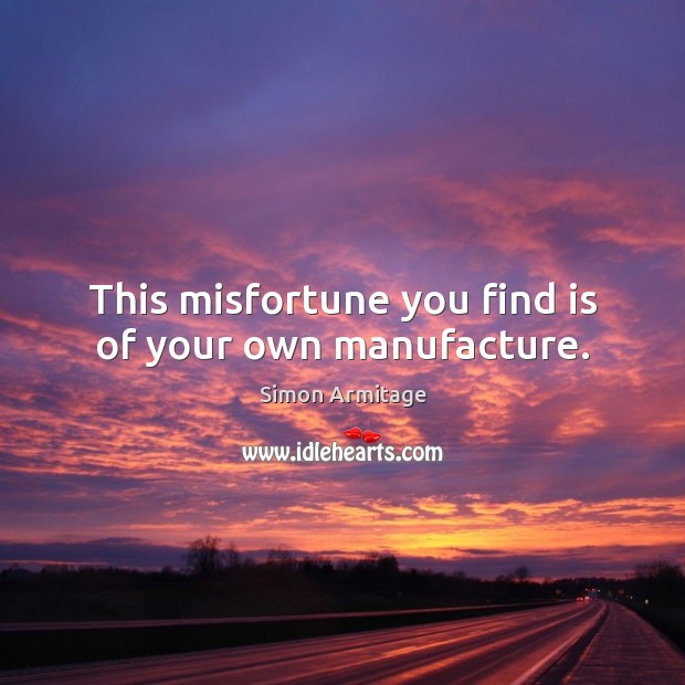 This misfortune you find is of your own manufacture. Image