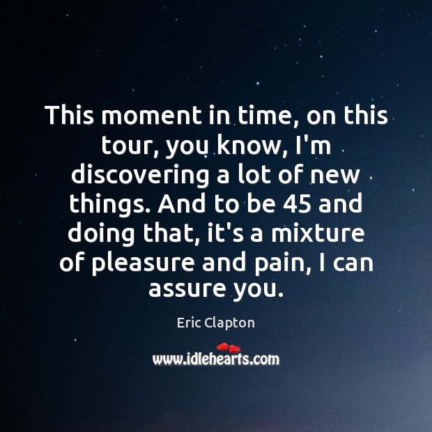 This moment in time, on this tour, you know, I’m discovering a Eric Clapton Picture Quote