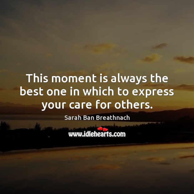 This moment is always the best one in which to express your care for others. Sarah Ban Breathnach Picture Quote