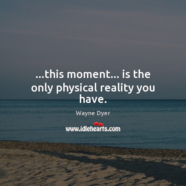 …this moment… is the only physical reality you have. Wayne Dyer Picture Quote