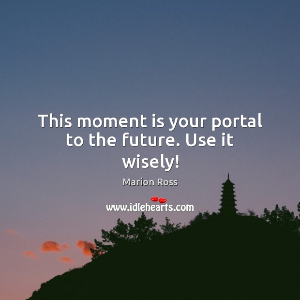 This moment is your portal to the future. Use it wisely! Marion Ross Picture Quote