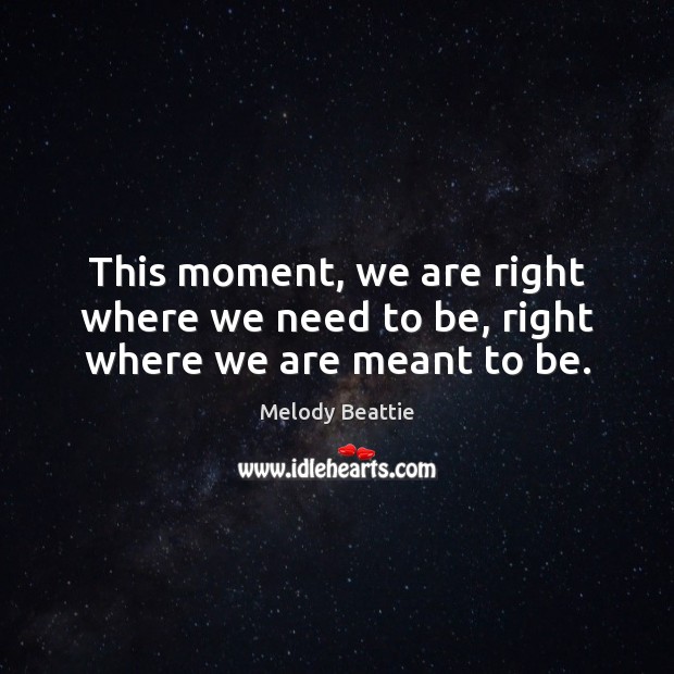 This moment, we are right where we need to be, right where we are meant to be. Image