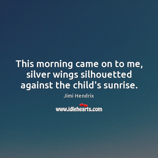 This morning came on to me, silver wings silhouetted against the child’s sunrise. Jimi Hendrix Picture Quote