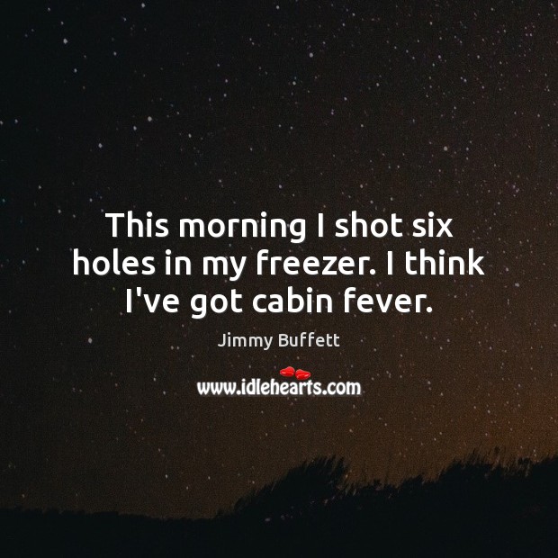 This morning I shot six holes in my freezer. I think I’ve got cabin fever. Jimmy Buffett Picture Quote