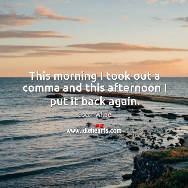 This morning I took out a comma and this afternoon I put it back again. Oscar Wilde Picture Quote