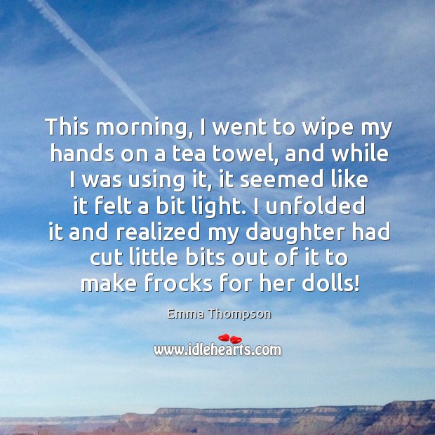 This morning, I went to wipe my hands on a tea towel, and while I was using it, it seemed like it felt a bit light. Emma Thompson Picture Quote