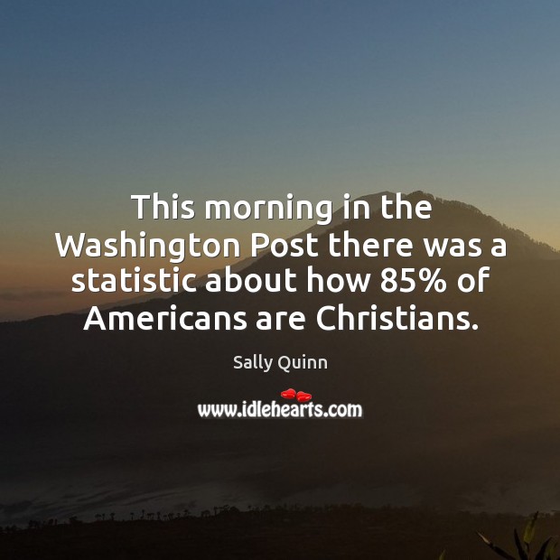 This morning in the washington post there was a statistic about how 85% of americans are christians. Sally Quinn Picture Quote