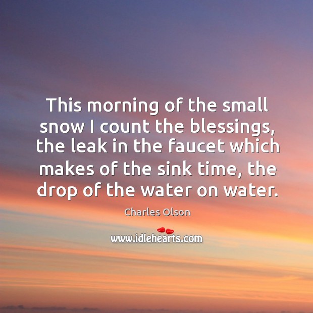 This morning of the small snow I count the blessings, the leak in the faucet which makes Charles Olson Picture Quote
