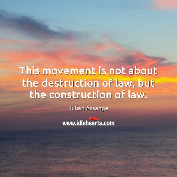 This movement is not about the destruction of law, but the construction of law. Julian Assange Picture Quote