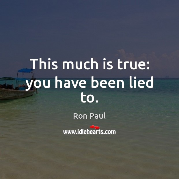 This much is true: you have been lied to. Ron Paul Picture Quote