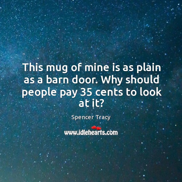 This mug of mine is as plain as a barn door. Why should people pay 35 cents to look at it? Spencer Tracy Picture Quote