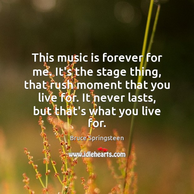 This music is forever for me. It’s the stage thing, that rush Bruce Springsteen Picture Quote