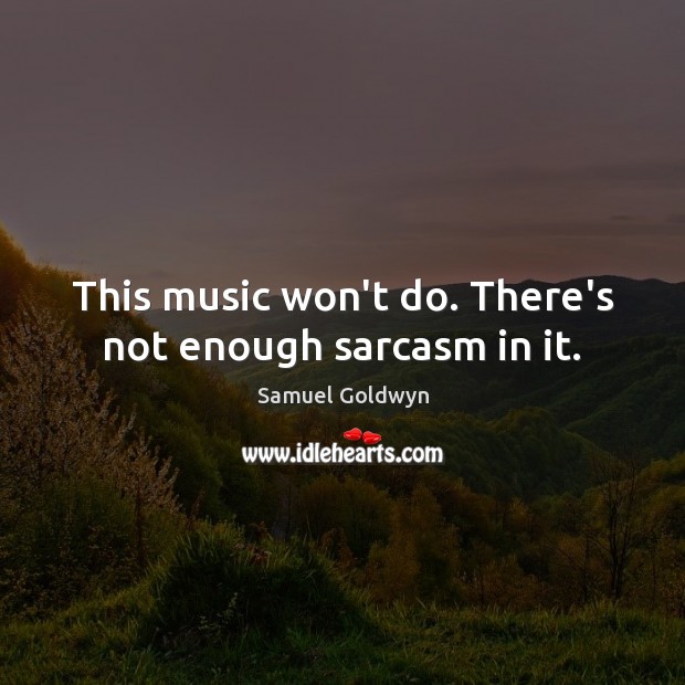 This music won’t do. There’s not enough sarcasm in it. Samuel Goldwyn Picture Quote