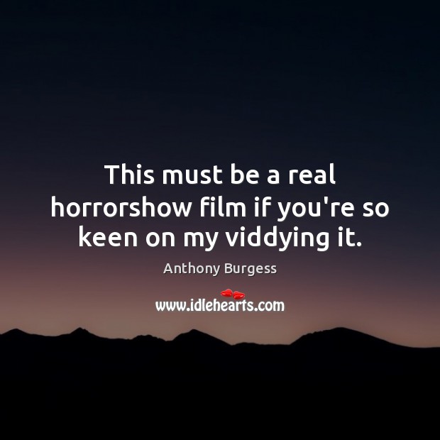 This must be a real horrorshow film if you’re so keen on my viddying it. Anthony Burgess Picture Quote