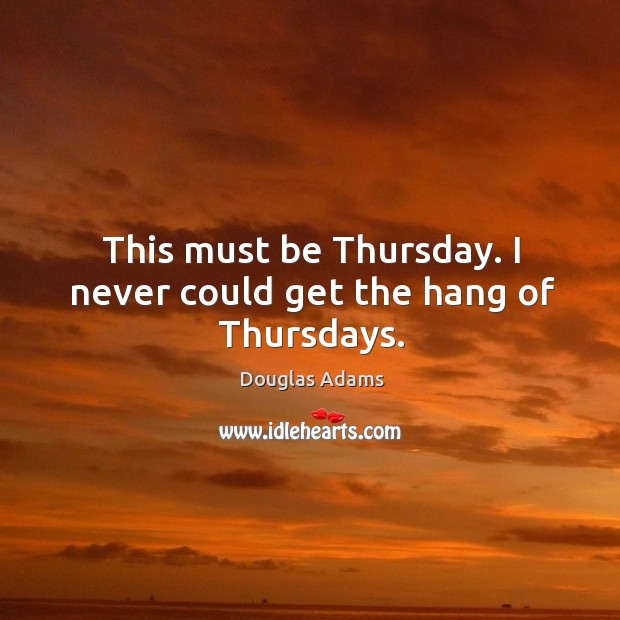 This must be thursday. I never could get the hang of thursdays. Douglas Adams Picture Quote