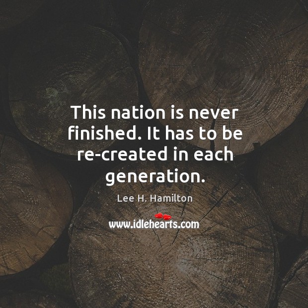 This nation is never finished. It has to be re-created in each generation. Lee H. Hamilton Picture Quote