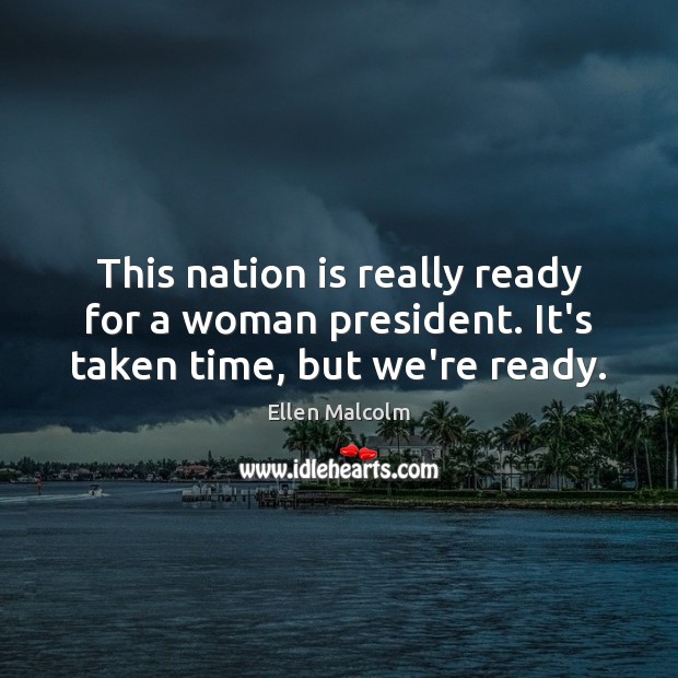 This nation is really ready for a woman president. It’s taken time, but we’re ready. Ellen Malcolm Picture Quote