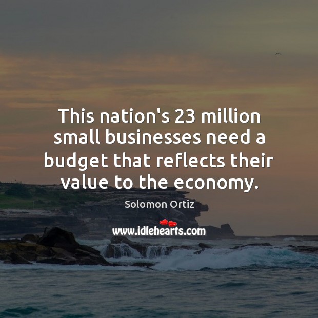 This nation’s 23 million small businesses need a budget that reflects their value Solomon Ortiz Picture Quote