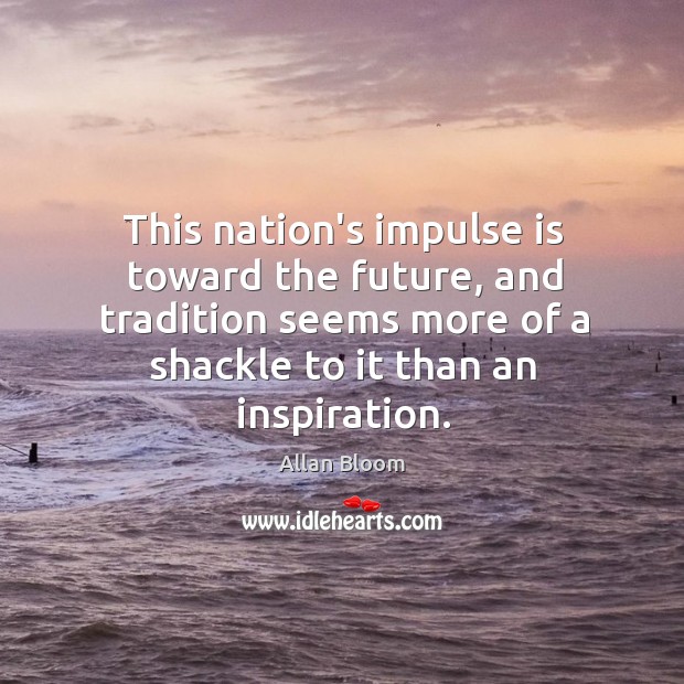 This nation’s impulse is toward the future, and tradition seems more of Allan Bloom Picture Quote