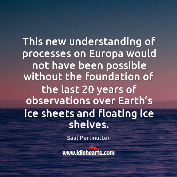 This new understanding of processes on europa would not have been possible without Saul Perlmutter Picture Quote