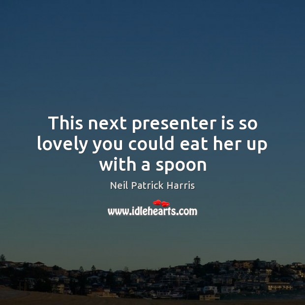 This next presenter is so lovely you could eat her up with a spoon Neil Patrick Harris Picture Quote