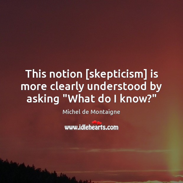 This notion [skepticism] is more clearly understood by asking “What do I know?” Michel de Montaigne Picture Quote