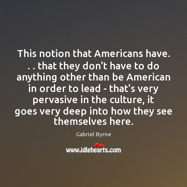 This notion that Americans have. . . that they don’t have to do anything Gabriel Byrne Picture Quote