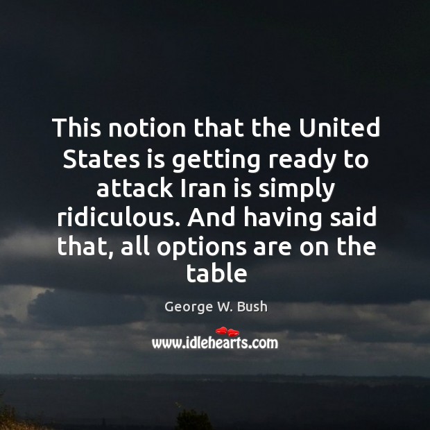 This notion that the United States is getting ready to attack Iran George W. Bush Picture Quote