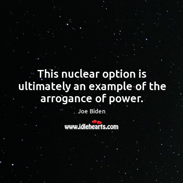 This nuclear option is ultimately an example of the arrogance of power. Joe Biden Picture Quote