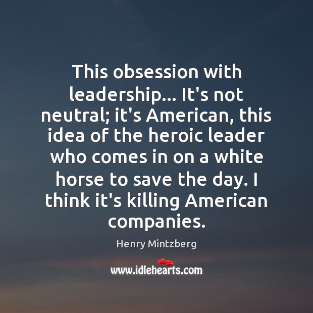 This obsession with leadership… It’s not neutral; it’s American, this idea of Henry Mintzberg Picture Quote
