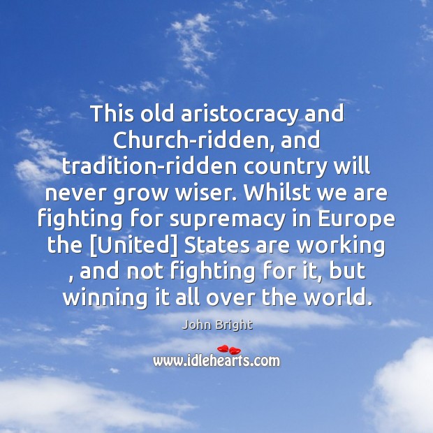 This old aristocracy and Church-ridden, and tradition-ridden country will never grow wiser. 