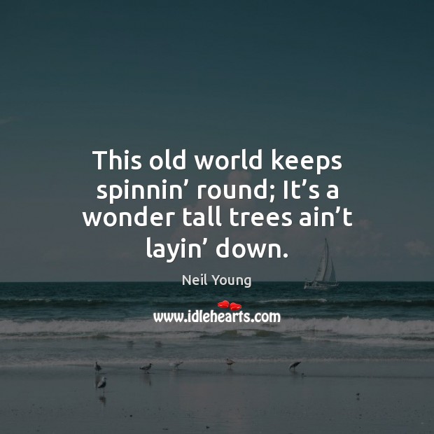 This old world keeps spinnin’ round; It’s a wonder tall trees ain’t layin’ down. Image