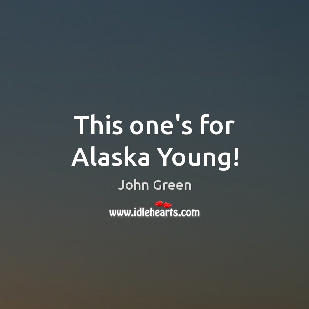 This one’s for Alaska Young! 