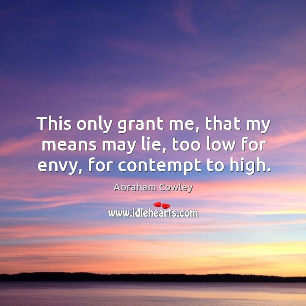 This only grant me, that my means may lie, too low for envy, for contempt to high. Abraham Cowley Picture Quote