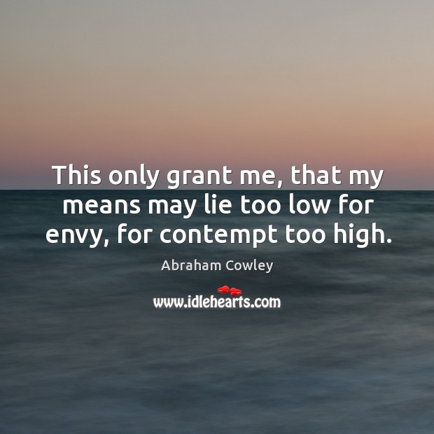 This only grant me, that my means may lie too low for envy, for contempt too high. Abraham Cowley Picture Quote