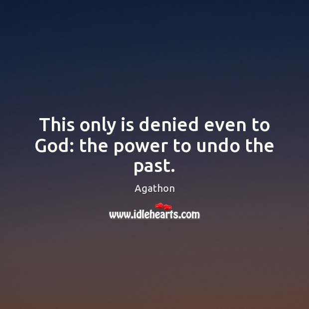 This only is denied even to God: the power to undo the past. Image