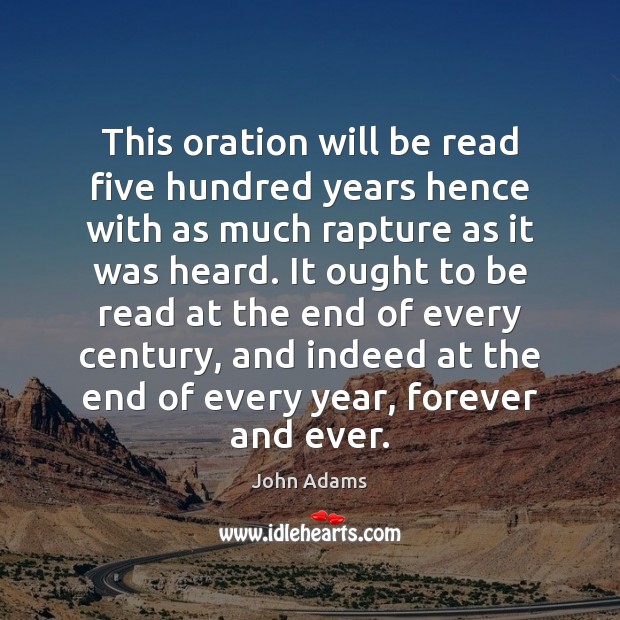 This oration will be read five hundred years hence with as much John Adams Picture Quote