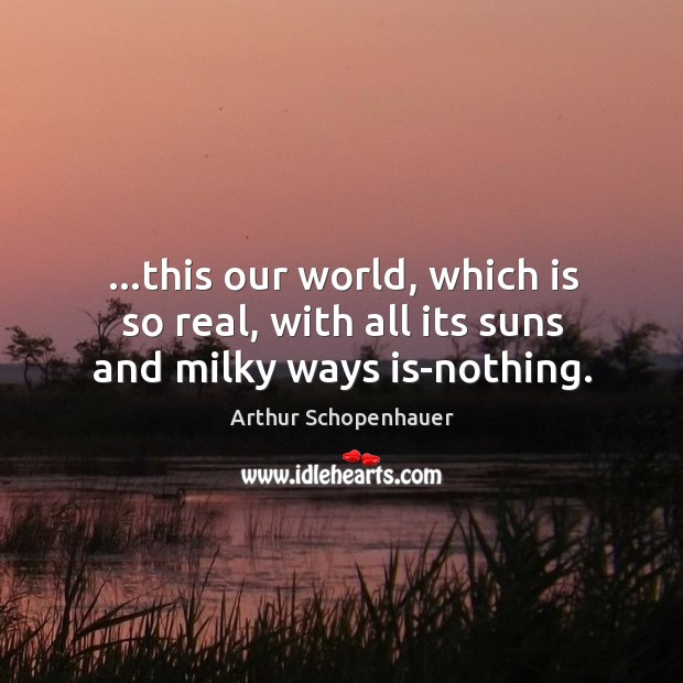 …this our world, which is so real, with all its suns and milky ways is-nothing. Arthur Schopenhauer Picture Quote