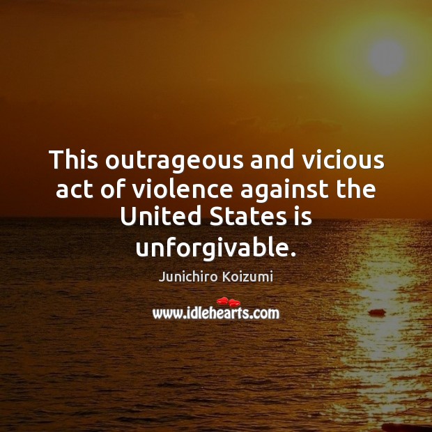 This outrageous and vicious act of violence against the United States is unforgivable. Junichiro Koizumi Picture Quote