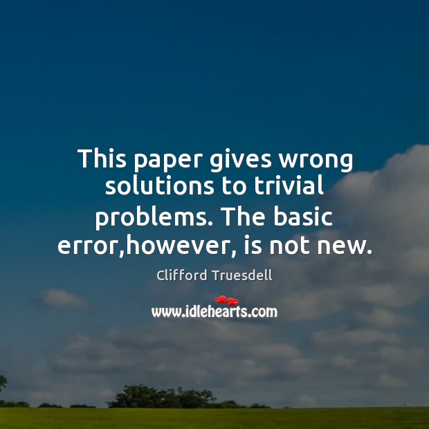 This paper gives wrong solutions to trivial problems. The basic error,however, is not new. Clifford Truesdell Picture Quote