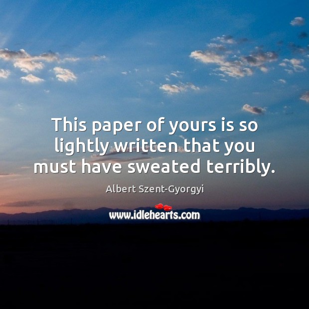 This paper of yours is so lightly written that you must have sweated terribly. Albert Szent-Gyorgyi Picture Quote
