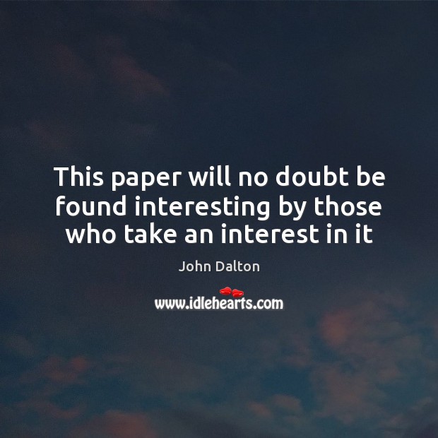This paper will no doubt be found interesting by those who take an interest in it John Dalton Picture Quote