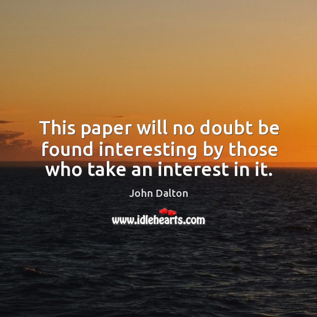 This paper will no doubt be found interesting by those who take an interest in it. John Dalton Picture Quote