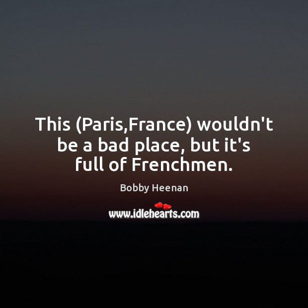 This (Paris,France) wouldn’t be a bad place, but it’s full of Frenchmen. Bobby Heenan Picture Quote