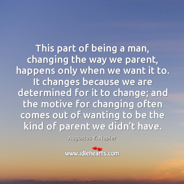 This part of being a man, changing the way we parent, happens only when we want it to. Augustus Y. Napier Picture Quote