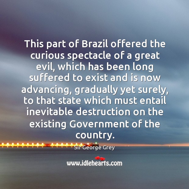 This part of brazil offered the curious spectacle of a great evil, which has been Sir George Grey Picture Quote