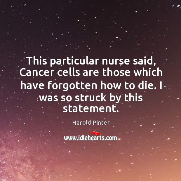 This particular nurse said, cancer cells are those which have forgotten how to die. Harold Pinter Picture Quote