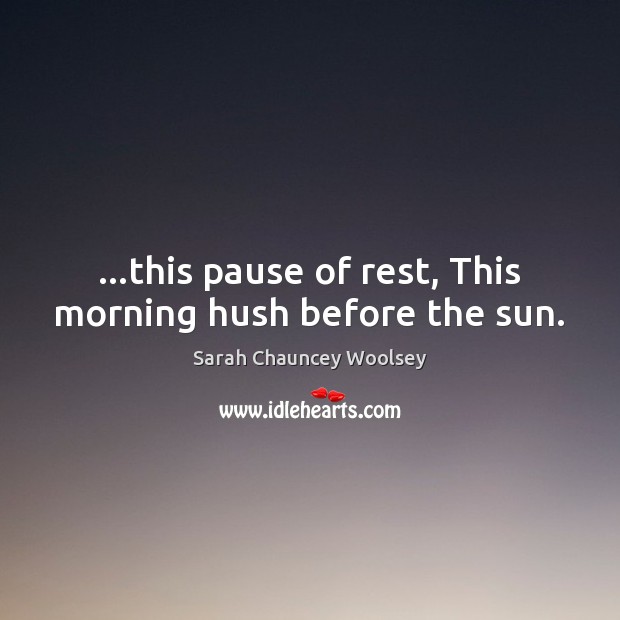 …this pause of rest, This morning hush before the sun. Sarah Chauncey Woolsey Picture Quote
